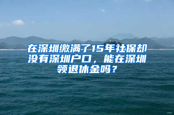 在深圳繳滿了15年社保卻沒有深圳戶口，能在深圳領退休金嗎？