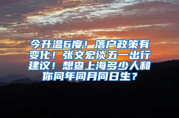 今升溫6度！落戶政策有變化！張文宏談五一出行建議！想查上海多少人和你同年同月同日生？