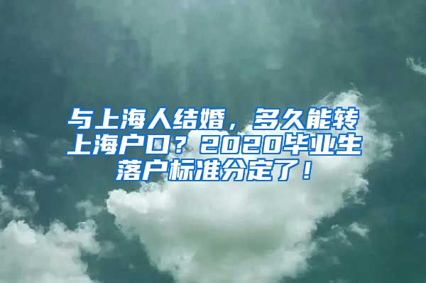 與上海人結(jié)婚，多久能轉(zhuǎn)上海戶口？2020畢業(yè)生落戶標(biāo)準(zhǔn)分定了！