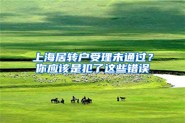 上海居轉(zhuǎn)戶受理未通過？你應(yīng)該是犯了這些錯(cuò)誤