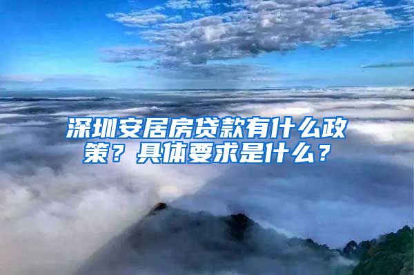 深圳安居房貸款有什么政策？具體要求是什么？