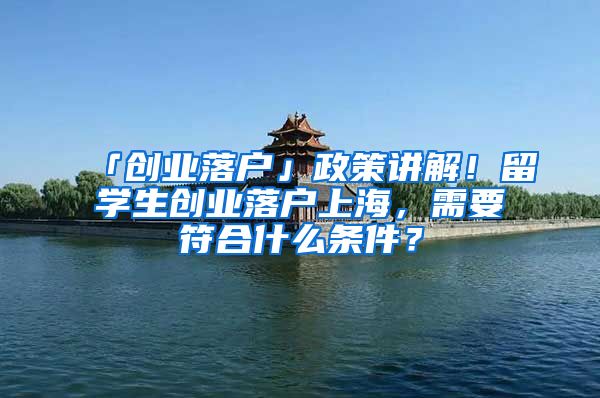 「創(chuàng)業(yè)落戶」政策講解！留學(xué)生創(chuàng)業(yè)落戶上海，需要符合什么條件？