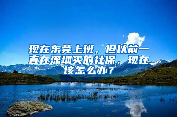 現(xiàn)在東莞上班，但以前一直在深圳買的社保，現(xiàn)在該怎么辦？