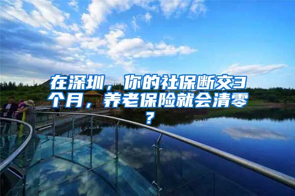 在深圳，你的社保斷交3個(gè)月，養(yǎng)老保險(xiǎn)就會(huì)清零？