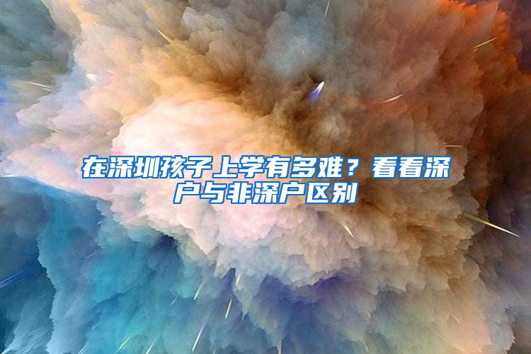 在深圳孩子上學(xué)有多難？看看深戶與非深戶區(qū)別