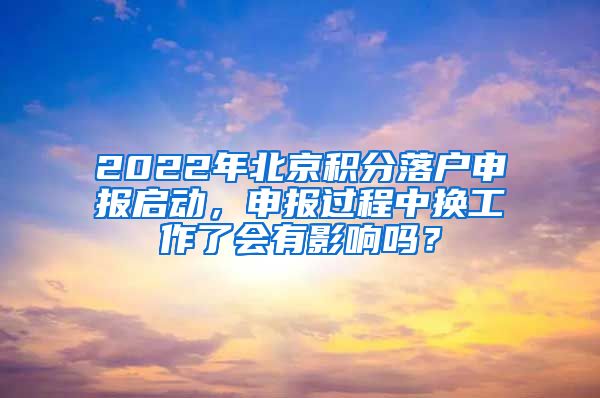 2022年北京積分落戶申報啟動，申報過程中換工作了會有影響嗎？