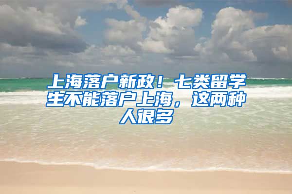 上海落戶新政！七類留學(xué)生不能落戶上海，這兩種人很多