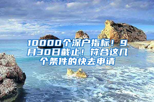 10000個(gè)深戶指標(biāo)！9月30日截止！符合這幾個(gè)條件的快去申請(qǐng)