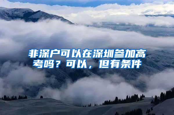 非深戶可以在深圳參加高考嗎？可以，但有條件