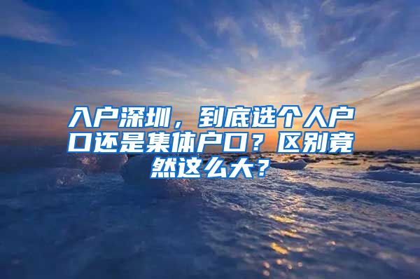 入戶深圳，到底選個(gè)人戶口還是集體戶口？區(qū)別竟然這么大？