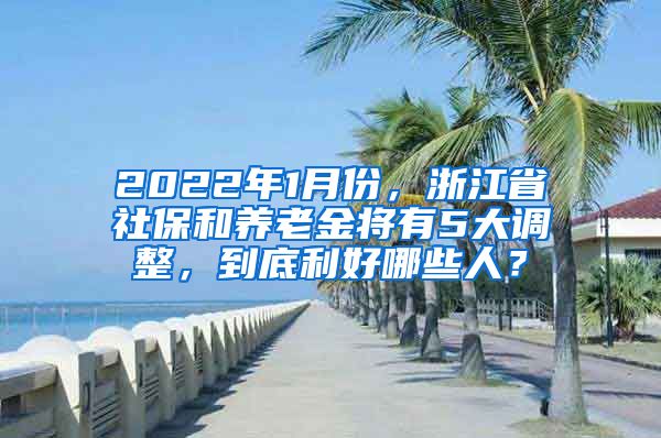 2022年1月份，浙江省社保和養(yǎng)老金將有5大調(diào)整，到底利好哪些人？