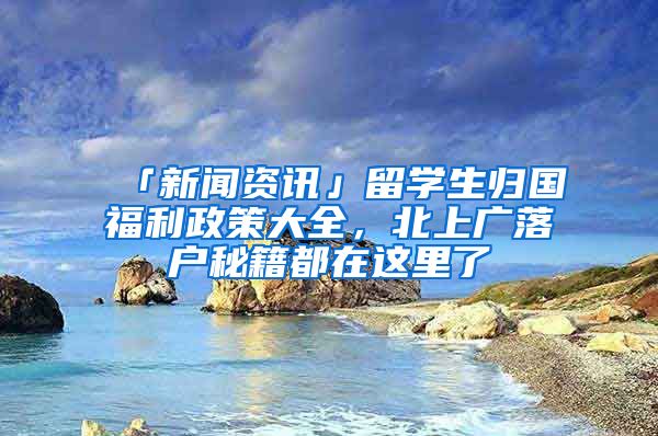 「新聞資訊」留學(xué)生歸國(guó)福利政策大全，北上廣落戶(hù)秘籍都在這里了