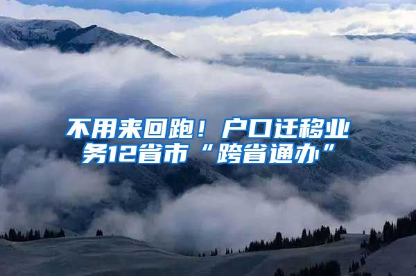 不用來回跑！戶口遷移業(yè)務(wù)12省市“跨省通辦”