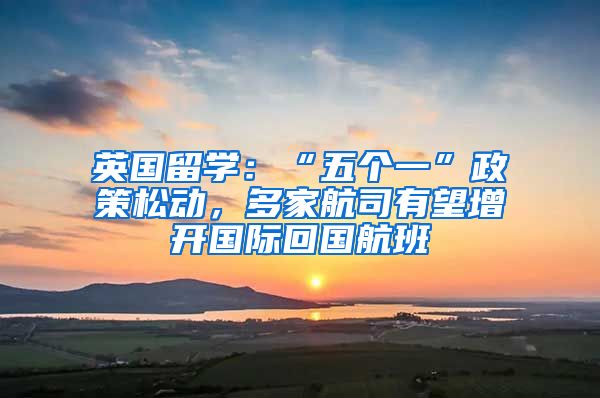 英國留學(xué)：“五個一”政策松動，多家航司有望增開國際回國航班