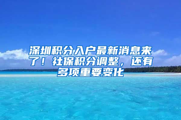 深圳積分入戶最新消息來了！社保積分調(diào)整，還有多項重要變化