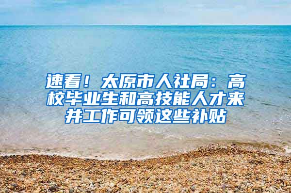 速看！太原市人社局：高校畢業(yè)生和高技能人才來并工作可領(lǐng)這些補(bǔ)貼