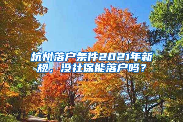 杭州落戶條件2021年新規(guī)，沒(méi)社保能落戶嗎？