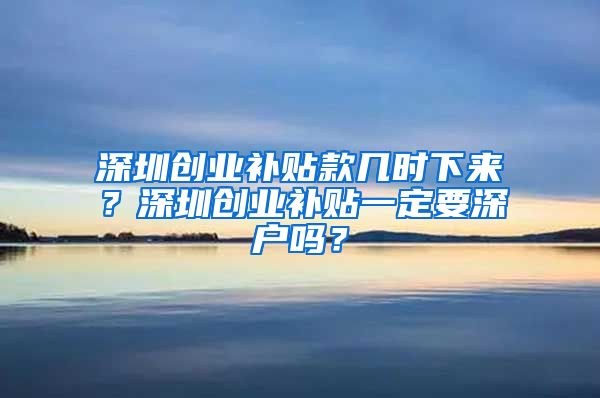 深圳創(chuàng)業(yè)補(bǔ)貼款幾時(shí)下來(lái)？深圳創(chuàng)業(yè)補(bǔ)貼一定要深戶嗎？