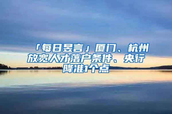 「每日昱言」廈門、杭州放寬人才落戶條件、央行降準1個點