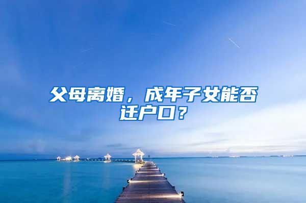 父母離婚，成年子女能否遷戶口？