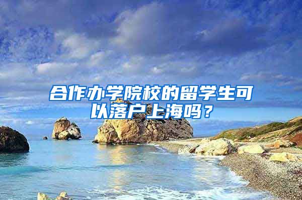 合作辦學(xué)院校的留學(xué)生可以落戶上海嗎？