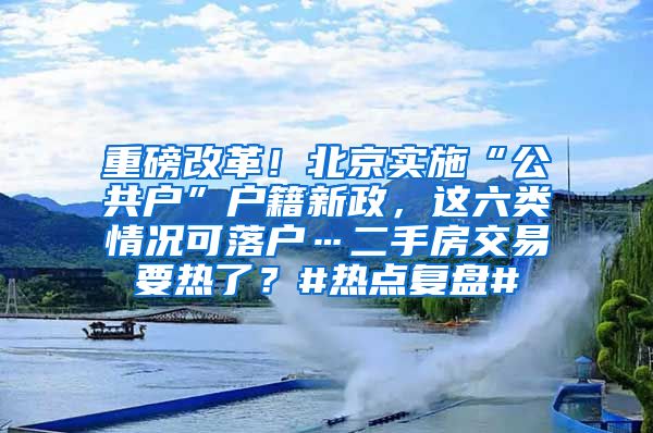 重磅改革！北京實施“公共戶”戶籍新政，這六類情況可落戶…二手房交易要熱了？#熱點復盤#