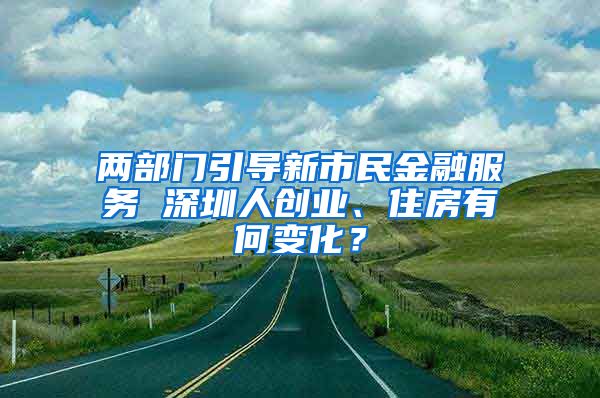 兩部門引導(dǎo)新市民金融服務(wù) 深圳人創(chuàng)業(yè)、住房有何變化？