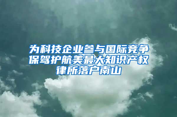 為科技企業(yè)參與國際競爭保駕護航美最大知識產(chǎn)權(quán)律所落戶南山