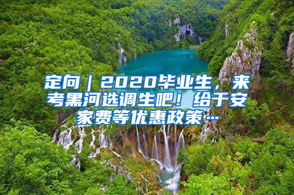 定向｜2020畢業(yè)生，來考黑河選調(diào)生吧！給于安家費(fèi)等優(yōu)惠政策…