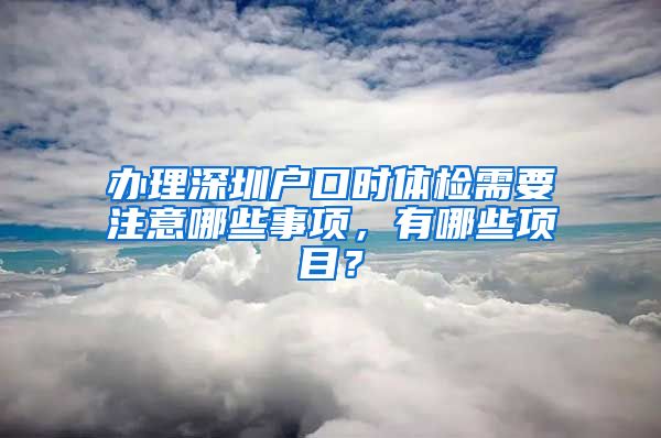 辦理深圳戶口時(shí)體檢需要注意哪些事項(xiàng)，有哪些項(xiàng)目？