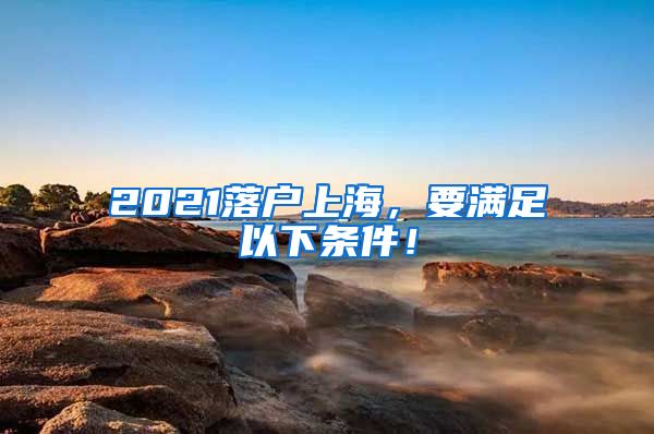 2021落戶上海，要滿足以下條件！