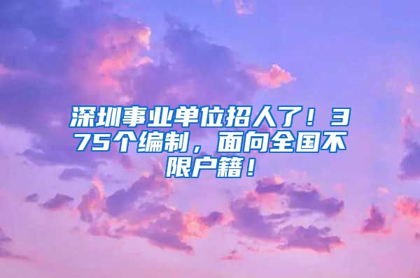 深圳事業(yè)單位招人了！375個編制，面向全國不限戶籍！