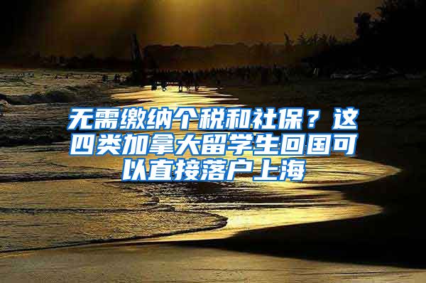 無需繳納個(gè)稅和社保？這四類加拿大留學(xué)生回國(guó)可以直接落戶上海