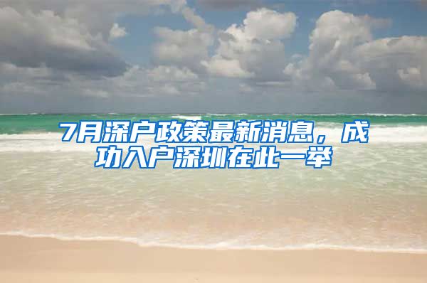 7月深戶政策最新消息，成功入戶深圳在此一舉