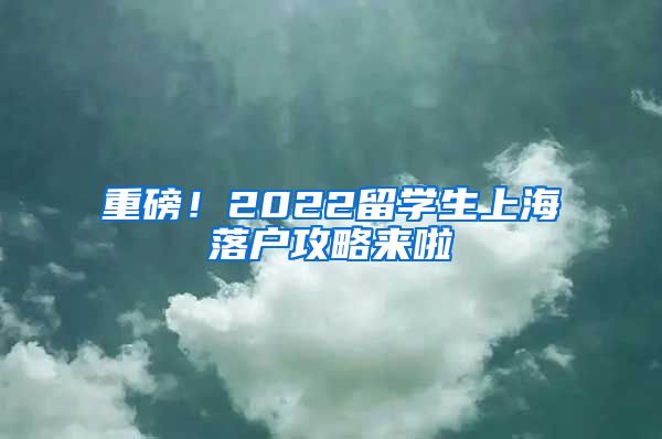 重磅！2022留學(xué)生上海落戶攻略來(lái)啦