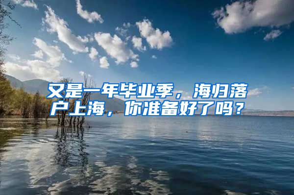 又是一年畢業(yè)季，海歸落戶上海，你準(zhǔn)備好了嗎？