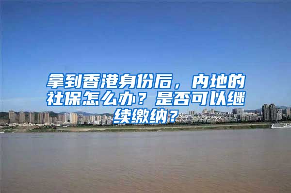 拿到香港身份后，內(nèi)地的社保怎么辦？是否可以繼續(xù)繳納？