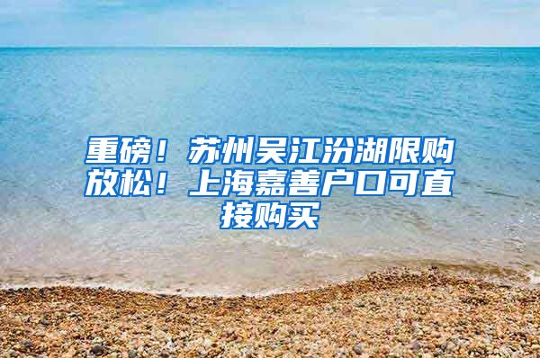 重磅！蘇州吳江汾湖限購放松！上海嘉善戶口可直接購買