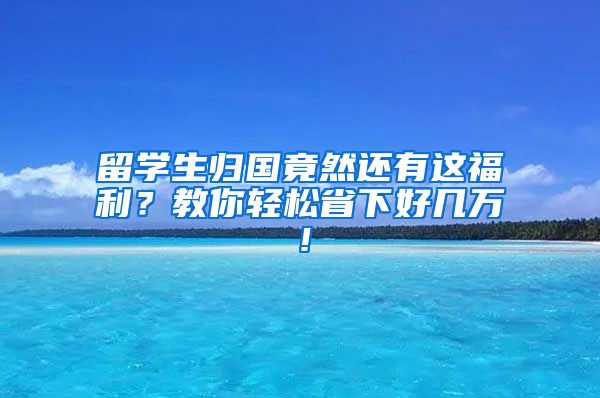 留學生歸國竟然還有這福利？教你輕松省下好幾萬！