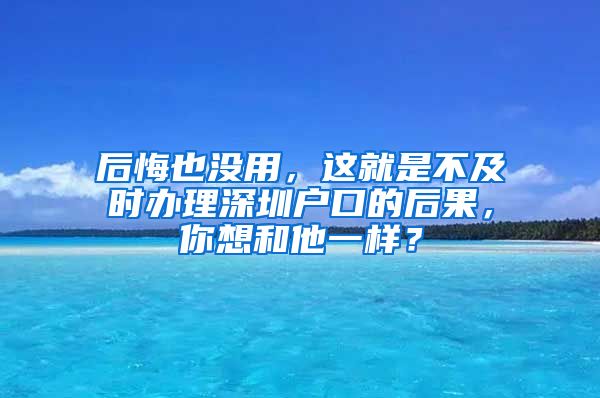 后悔也沒(méi)用，這就是不及時(shí)辦理深圳戶口的后果，你想和他一樣？