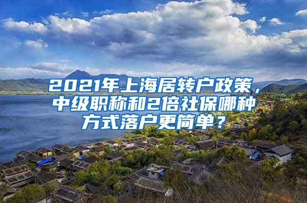 2021年上海居轉(zhuǎn)戶政策，中級(jí)職稱和2倍社保哪種方式落戶更簡(jiǎn)單？