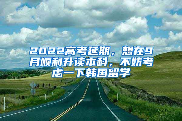 2022高考延期，想在9月順利升讀本科，不妨考慮一下韓國留學(xué)