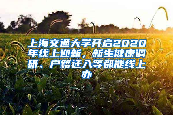 上海交通大學(xué)開(kāi)啟2020年線上迎新，新生健康調(diào)研、戶籍遷入等都能線上辦