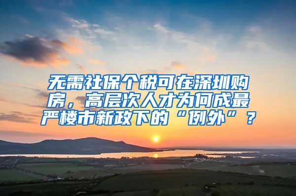 無需社保個稅可在深圳購房，高層次人才為何成最嚴樓市新政下的“例外”？