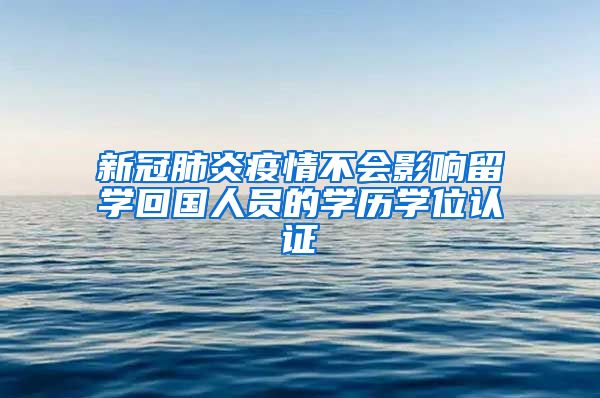 新冠肺炎疫情不會影響留學回國人員的學歷學位認證