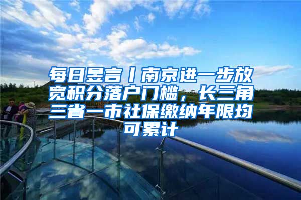 每日昱言丨南京進(jìn)一步放寬積分落戶門檻，長三角三省一市社保繳納年限均可累計