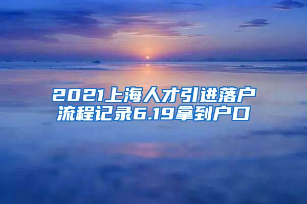 2021上海人才引進(jìn)落戶(hù)流程記錄6.19拿到戶(hù)口