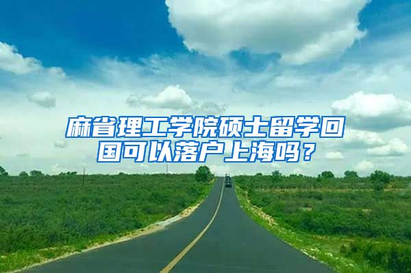 麻省理工學(xué)院碩士留學(xué)回國可以落戶上海嗎？