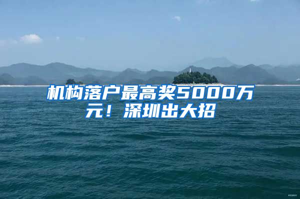 機(jī)構(gòu)落戶最高獎5000萬元！深圳出大招→