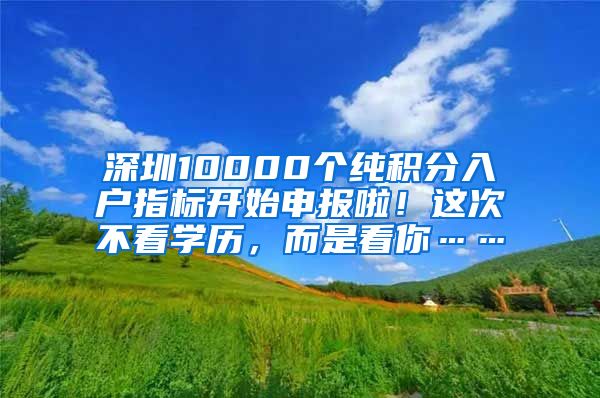 深圳10000個(gè)純積分入戶指標(biāo)開始申報(bào)啦！這次不看學(xué)歷，而是看你……